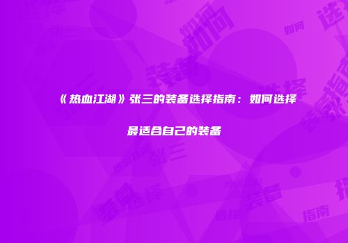 《热血江湖》张三的装备选择指南：如何选择最适合自己的装备