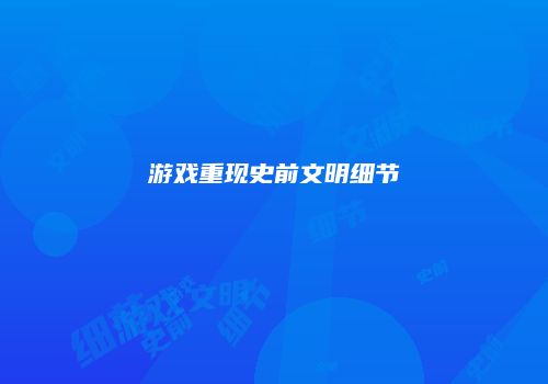游戏重现史前文明细节