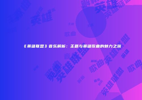 《英雄联盟》音乐解析：主题与英雄歌曲的魅力之旅