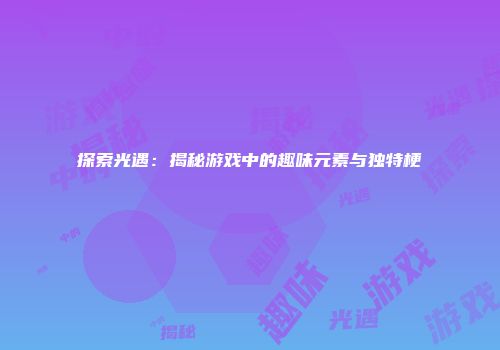 探索光遇：揭秘游戏中的趣味元素与独特梗