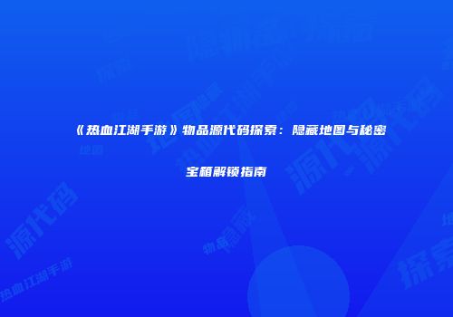 《热血江湖手游》物品源代码探索：隐藏地图与秘密宝箱解锁指南