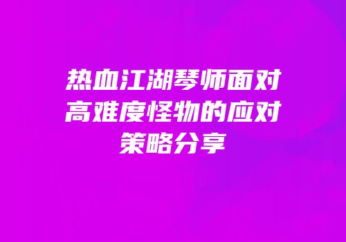 热血江湖琴师面对高难度怪物的应对策略分享