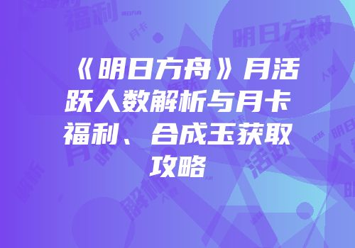 《明日方舟》月活跃人数解析与月卡福利、合成玉获取攻略
