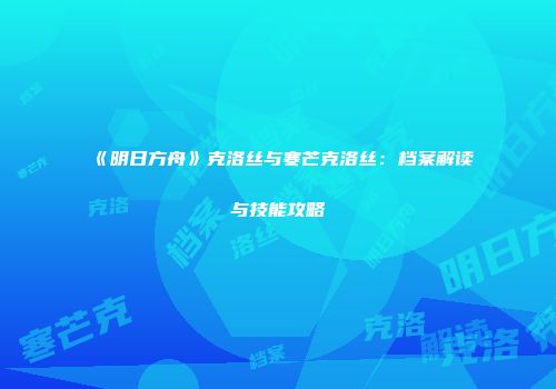 《明日方舟》克洛丝与寒芒克洛丝：档案解读与技能攻略