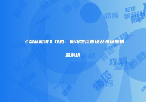 《碧蓝航线》攻略：船坞物资管理及改造船排名解析
