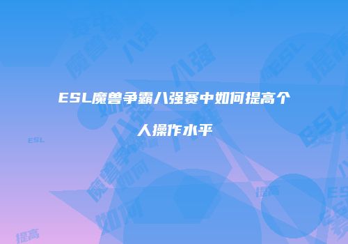 ESL魔兽争霸八强赛中如何提高个人操作水平