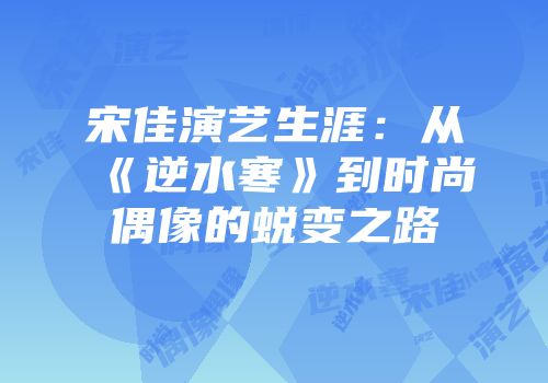 宋佳演艺生涯：从《逆水寒》到时尚偶像的蜕变之路