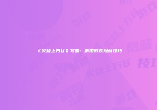 《火烧上方谷》攻略：解锁游戏隐藏技巧