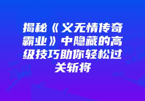 揭秘《义无情传奇霸业》中隐藏的高级技巧助你轻松过关斩将