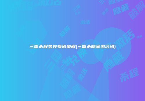 三国杀程昱兑换码破解(三国杀隐藏激活码)