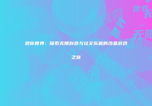 迷你世界：探索无限创造与社交乐趣的沙盒游戏之旅