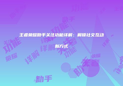 王者荣耀助手关注功能详解：解锁社交互动新方式