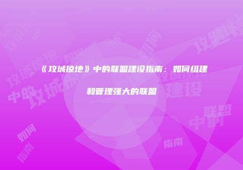 《攻城掠地》中的联盟建设指南：如何组建和管理强大的联盟