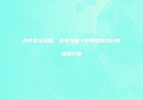 光遇音乐攻略：木琴与笛子使用教程及经典曲谱分享
