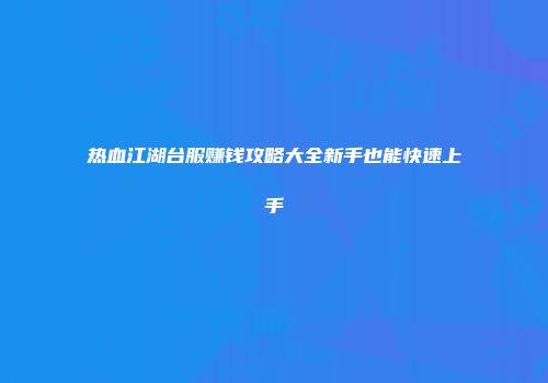 热血江湖台服赚钱攻略大全新手也能快速上手
