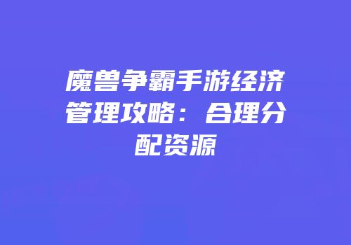 魔兽争霸手游经济管理攻略：合理分配资源