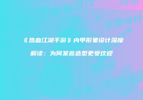 《热血江湖手游》内甲形象设计深度解读：为何某些造型更受欢迎