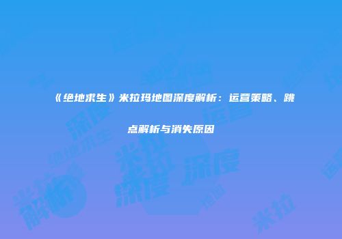《绝地求生》米拉玛地图深度解析：运营策略、跳点解析与消失原因