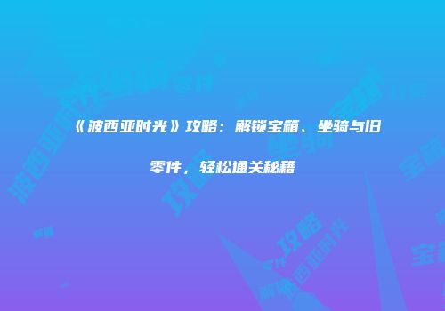 《波西亚时光》攻略：解锁宝箱、坐骑与旧零件，轻松通关秘籍