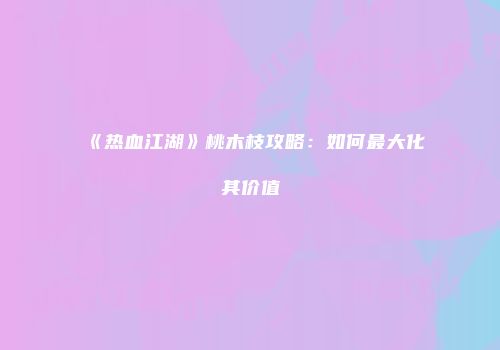《热血江湖》桃木枝攻略：如何最大化其价值