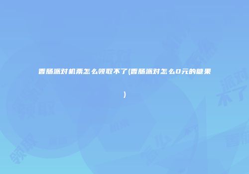香肠派对机票怎么领取不了(香肠派对怎么0元的糖果)