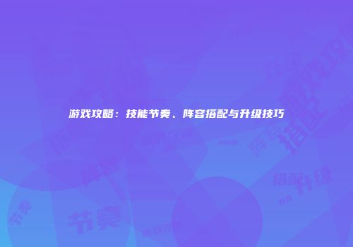 游戏攻略：技能节奏、阵容搭配与升级技巧