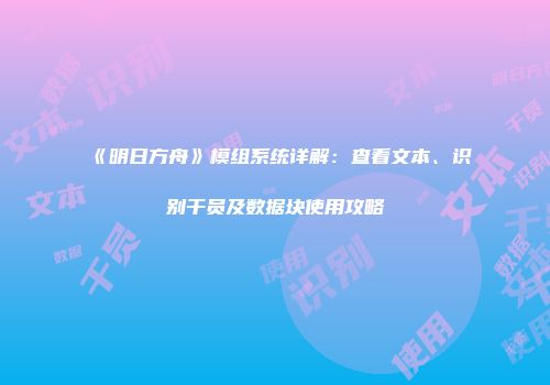 《明日方舟》模组系统详解：查看文本、识别干员及数据块使用攻略