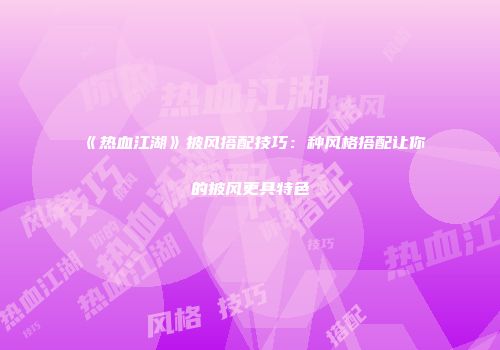 《热血江湖》披风搭配技巧：种风格搭配让你的披风更具特色
