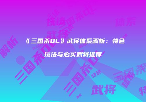 《三国杀OL》武将体系解析：特色玩法与必买武将推荐