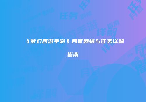 《梦幻西游手游》月官剧情与任务详解指南