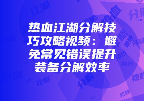 热血江湖分解技巧攻略视频：避免常见错误提升装备分解效率