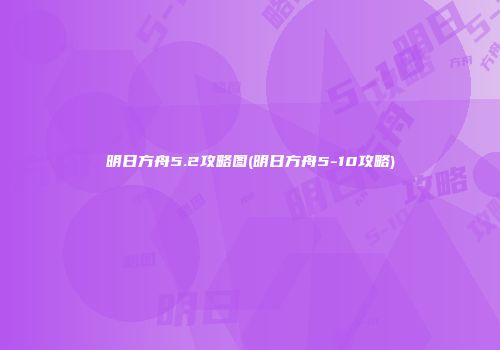 明日方舟5.2攻略图(明日方舟5-10攻略)