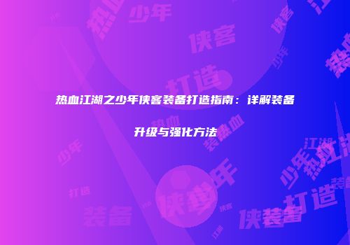 热血江湖之少年侠客装备打造指南：详解装备升级与强化方法