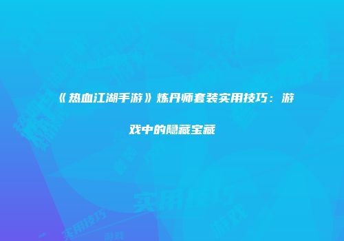 《热血江湖手游》炼丹师套装实用技巧：游戏中的隐藏宝藏