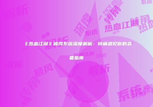《热血江湖》披风系统深度解析:转角遇见你的装备指南
