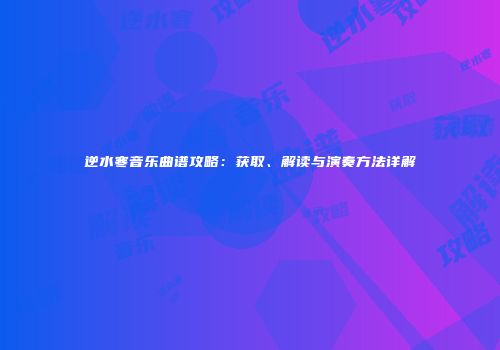 逆水寒音乐曲谱攻略：获取、解读与演奏方法详解