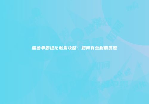 魔兽争霸进化触发攻略：如何有效利用资源