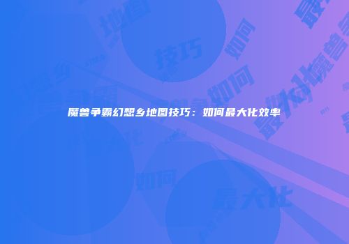 魔兽争霸幻想乡地图技巧：如何最大化效率
