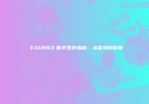 《GUNS》新手生存指南：从菜鸟到枪神