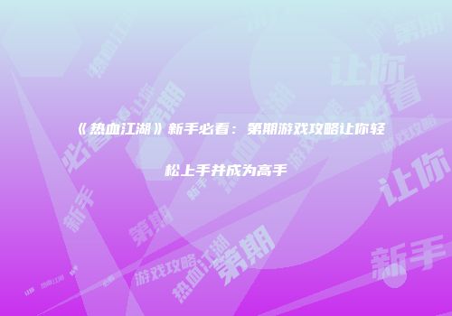 《热血江湖》新手必看：第期游戏攻略让你轻松上手并成为高手