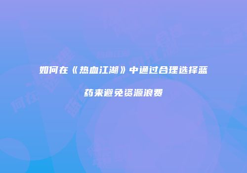 如何在《热血江湖》中通过合理选择蓝药来避免资源浪费