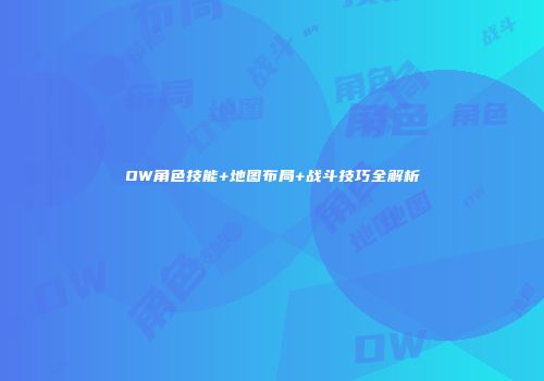 OW角色技能+地图布局+战斗技巧全解析