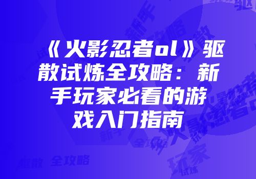 《火影忍者ol》驱散试炼全攻略：新手玩家必看的游戏入门指南
