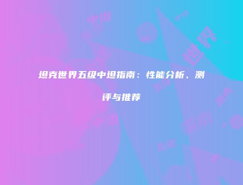 坦克世界五级中坦指南：性能分析、测评与推荐
