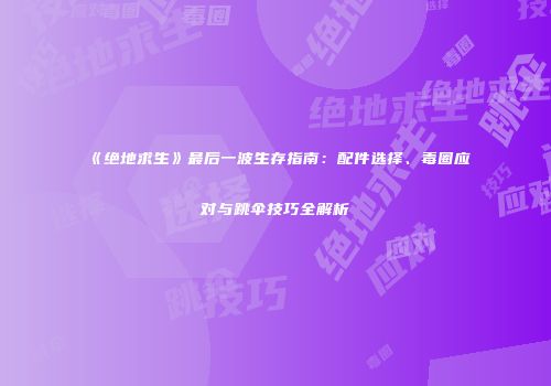 《绝地求生》最后一波生存指南：配件选择、毒圈应对与跳伞技巧全解析
