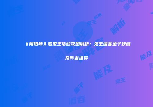 《阴阳师》超鬼王活动攻略解析：鬼王酒吞童子技能及阵容推荐