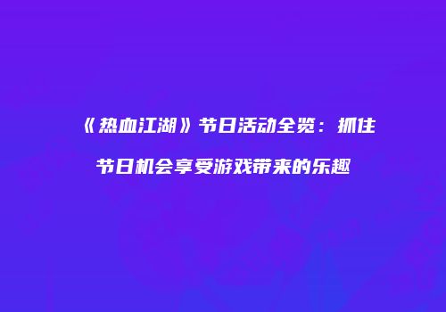 《热血江湖》节日活动全览:抓住节日机会享受游戏带来的乐趣