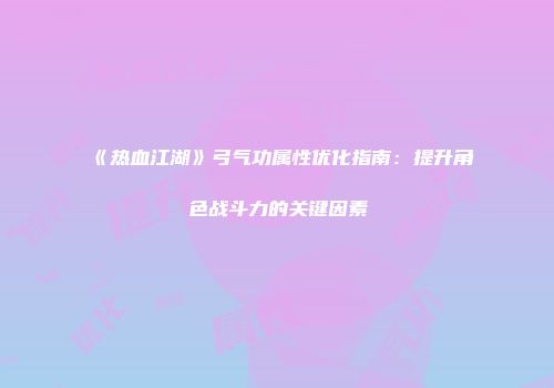 《热血江湖》弓气功属性优化指南:提升角色战斗力的关键因素