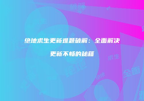 绝地求生更新难题破解：全面解决更新不畅的秘籍