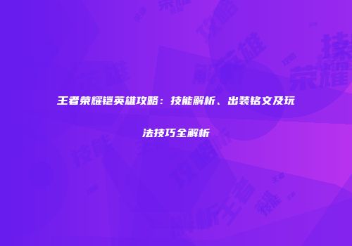 王者荣耀铠英雄攻略：技能解析、出装铭文及玩法技巧全解析